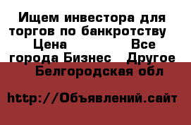 Ищем инвестора для торгов по банкротству. › Цена ­ 100 000 - Все города Бизнес » Другое   . Белгородская обл.